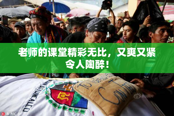 老师的课堂精彩无比，又爽又紧令人陶醉！