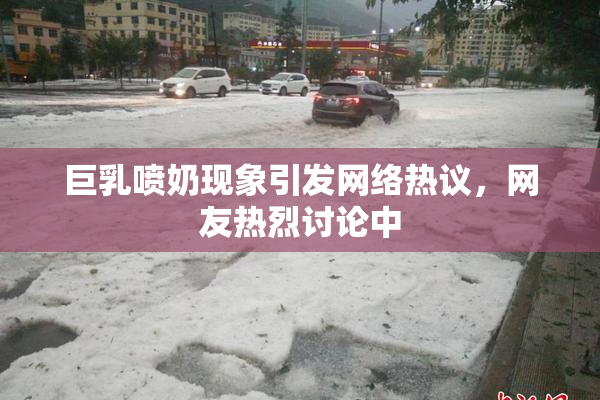 巨乳喷奶现象引发网络热议，网友热烈讨论中