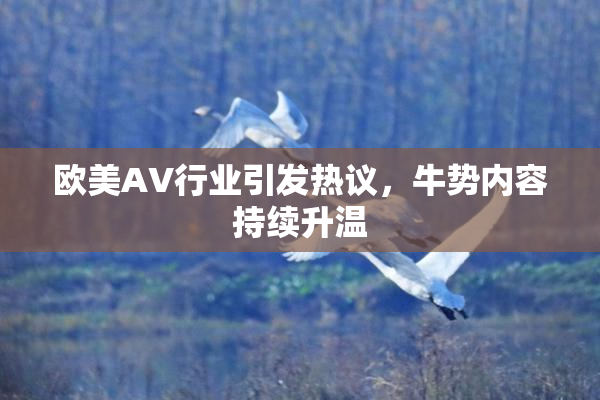 欧美AV行业引发热议，牛势内容持续升温