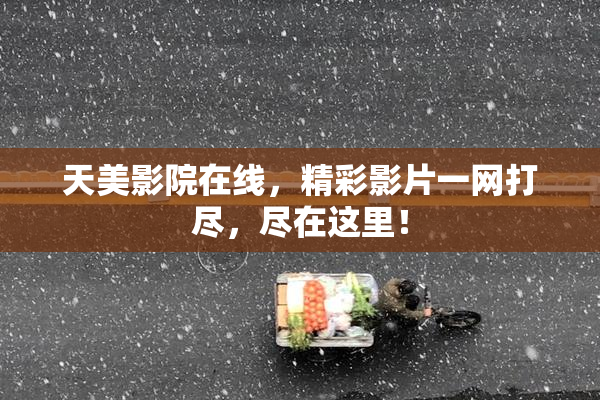天美影院在线，精彩影片一网打尽，尽在这里！