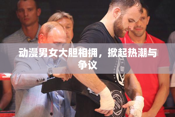 动漫男女大胆相拥，掀起热潮与争议