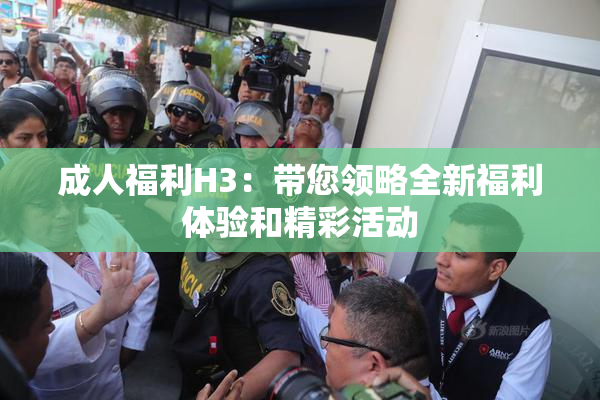 成人福利H3：带您领略全新福利体验和精彩活动