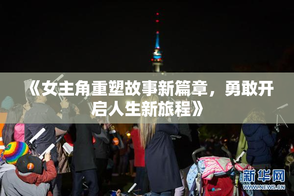 《女主角重塑故事新篇章，勇敢开启人生新旅程》