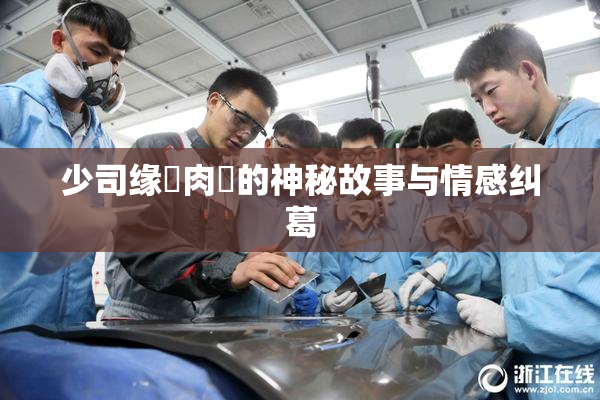 少司缘婬肉泬的神秘故事与情感纠葛