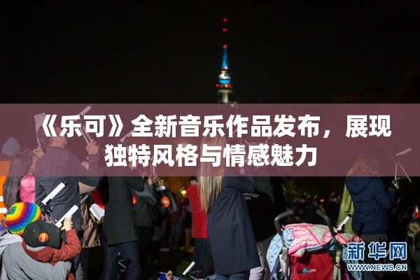 《乐可》全新音乐作品发布，展现独特风格与情感魅力
