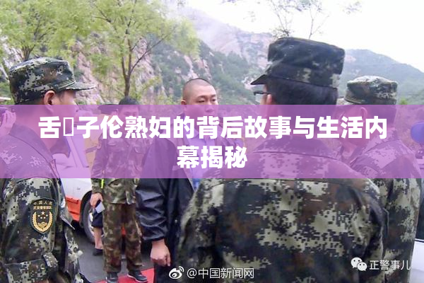 舌乚子伦熟妇的背后故事与生活内幕揭秘