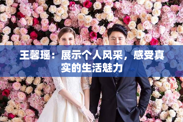 王馨瑶：展示个人风采，感受真实的生活魅力