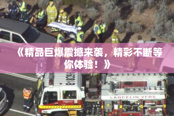 《精品巨爆震撼来袭，精彩不断等你体验！》