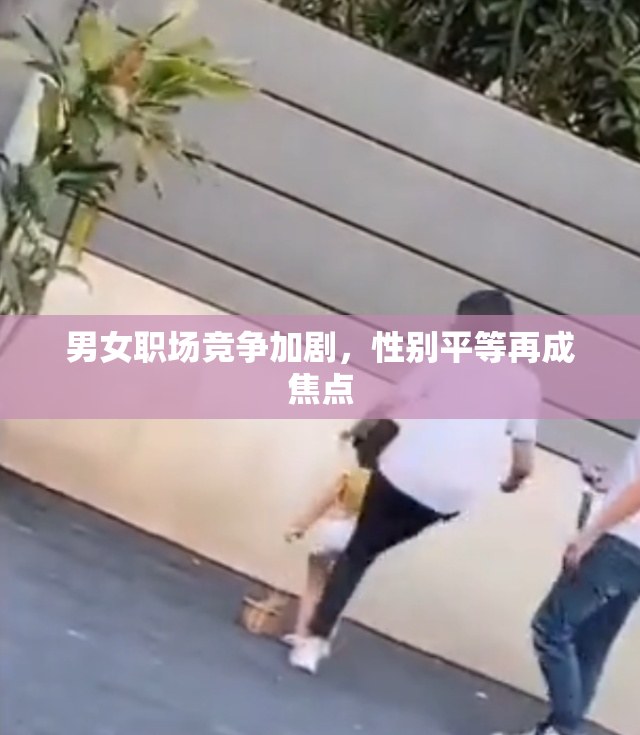 男女职场竞争加剧，性别平等再成焦点