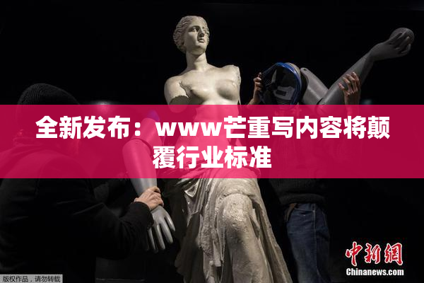 全新发布：www芒重写内容将颠覆行业标准