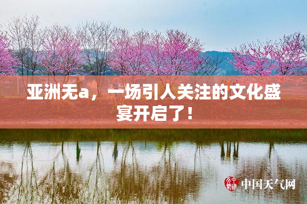 亚洲无a，一场引人关注的文化盛宴开启了！