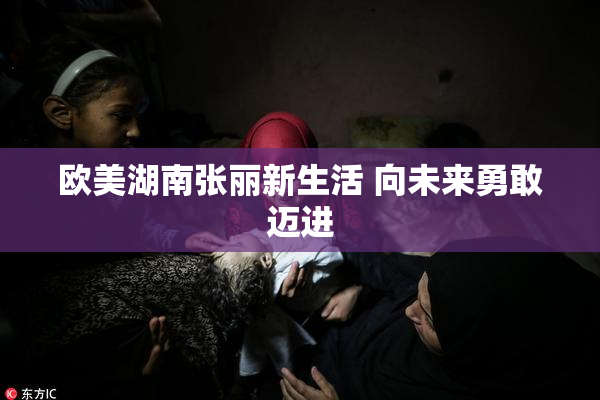 欧美湖南张丽新生活 向未来勇敢迈进