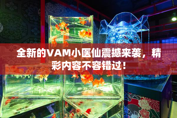 全新的VAM小医仙震撼来袭，精彩内容不容错过！