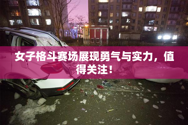 女子格斗赛场展现勇气与实力，值得关注！