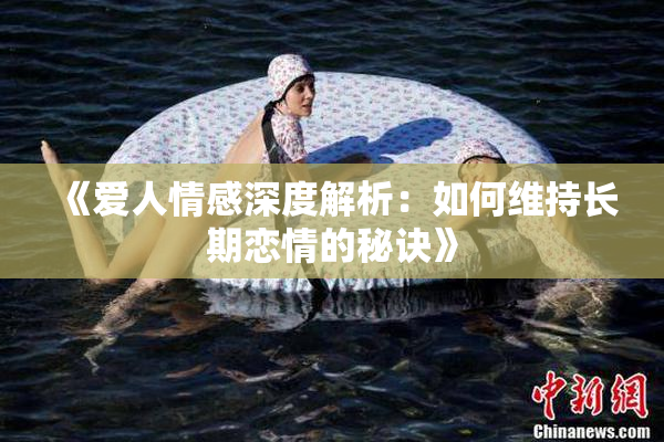 《爱人情感深度解析：如何维持长期恋情的秘诀》