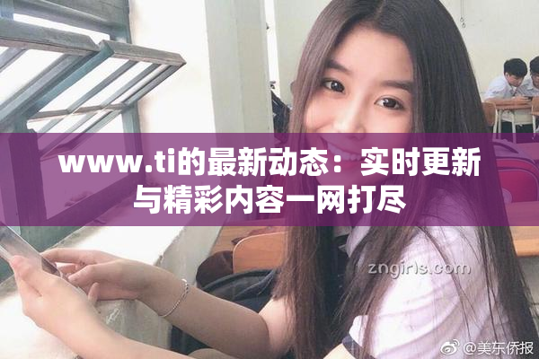 www.ti的最新动态：实时更新与精彩内容一网打尽