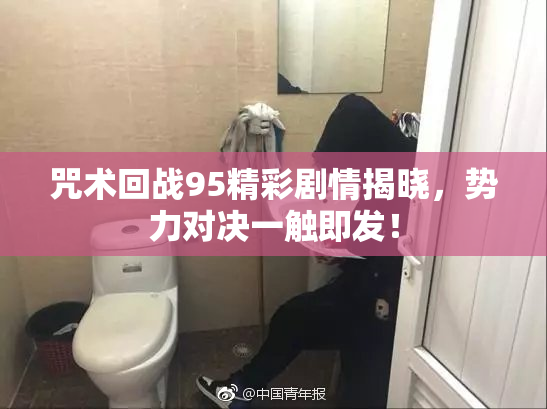 咒术回战95精彩剧情揭晓，势力对决一触即发！