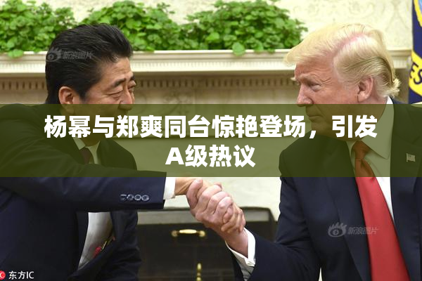 杨幂与郑爽同台惊艳登场，引发A级热议