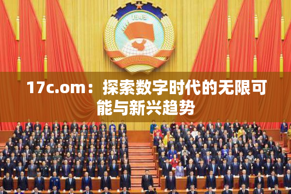 17c.om：探索数字时代的无限可能与新兴趋势