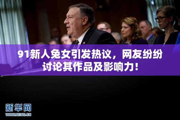 91新人兔女引发热议，网友纷纷讨论其作品及影响力！