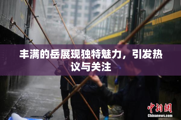 丰满的岳展现独特魅力，引发热议与关注