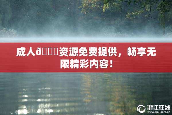 成人🔞资源免费提供，畅享无限精彩内容！