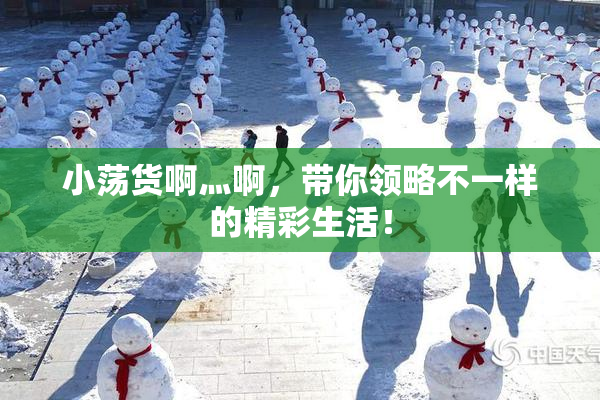 小荡货啊灬啊，带你领略不一样的精彩生活！