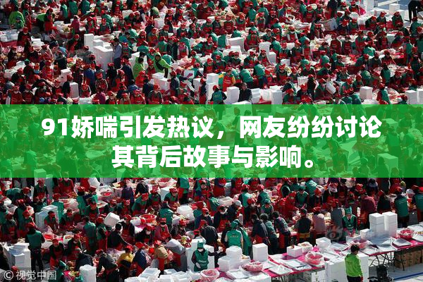 91娇喘引发热议，网友纷纷讨论其背后故事与影响。