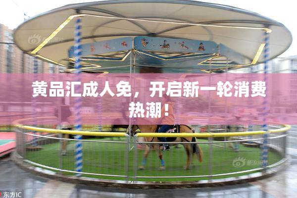 黄品汇成人免，开启新一轮消费热潮！