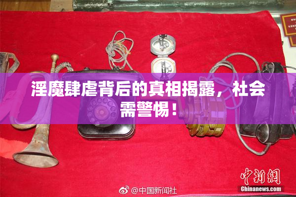 淫魔肆虐背后的真相揭露，社会需警惕！