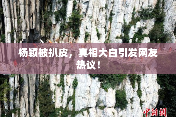 杨颖被扒皮，真相大白引发网友热议！