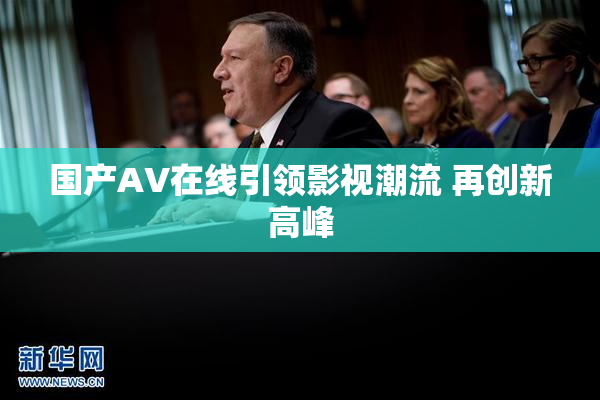 国产AV在线引领影视潮流 再创新高峰