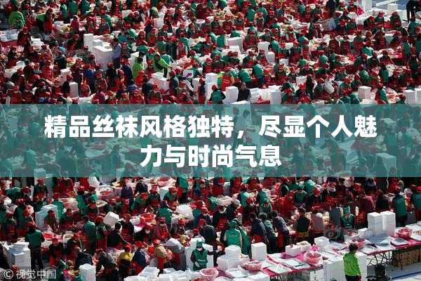 精品丝袜风格独特，尽显个人魅力与时尚气息