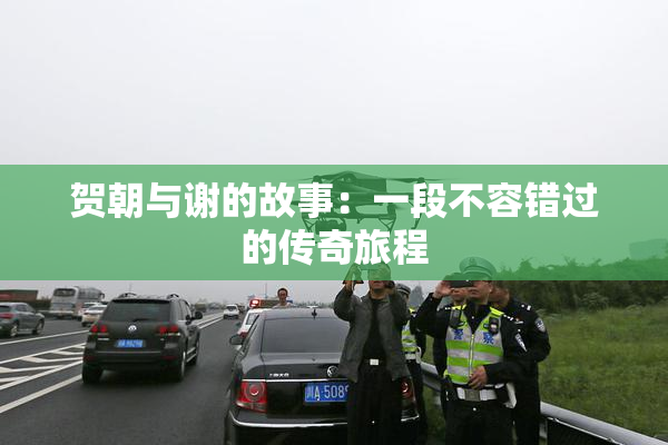 贺朝与谢的故事：一段不容错过的传奇旅程