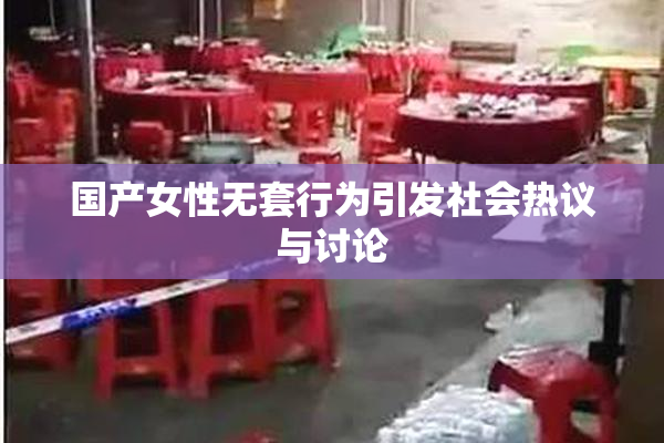国产女性无套行为引发社会热议与讨论