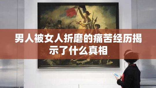 男人被女人折磨的痛苦经历揭示了什么真相
