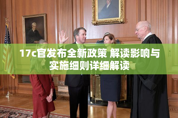 17c官发布全新政策 解读影响与实施细则详细解读