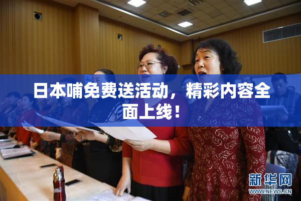 日本哺免费送活动，精彩内容全面上线！