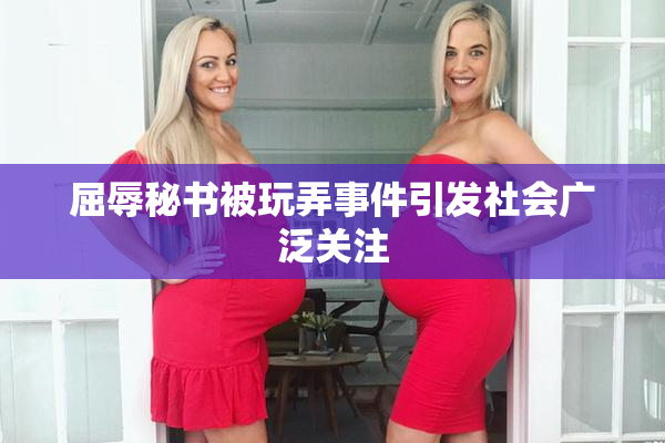 屈辱秘书被玩弄事件引发社会广泛关注