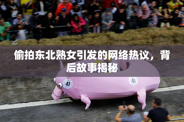 偷拍东北熟女引发的网络热议，背后故事揭秘