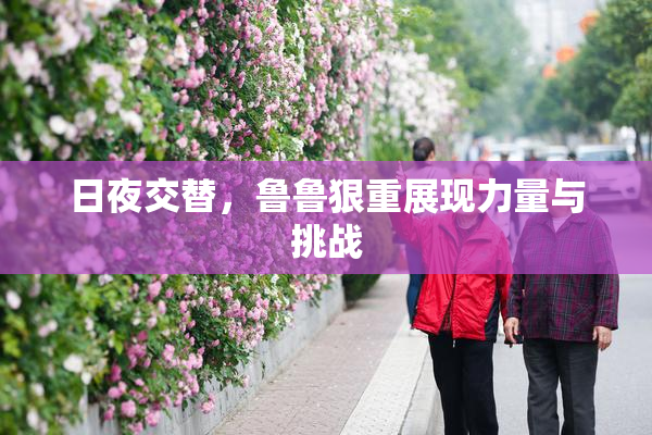 日夜交替，鲁鲁狠重展现力量与挑战