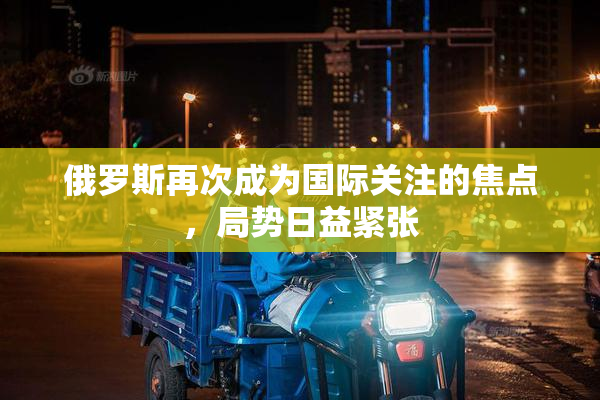 俄罗斯再次成为国际关注的焦点，局势日益紧张