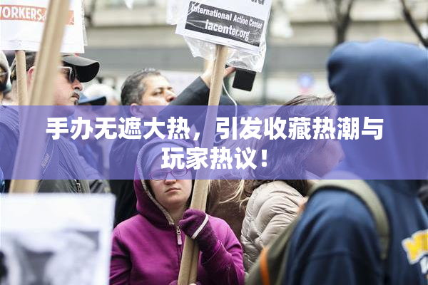 手办无遮大热，引发收藏热潮与玩家热议！