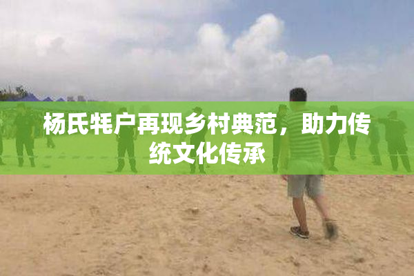 杨氏牦户再现乡村典范，助力传统文化传承