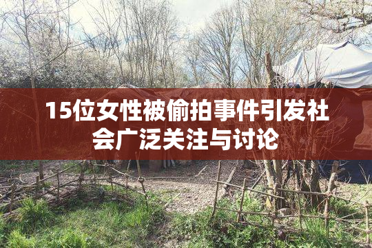 15位女性被偷拍事件引发社会广泛关注与讨论