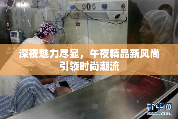 深夜魅力尽显，午夜精品新风尚引领时尚潮流