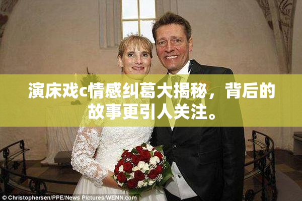 演床戏c情感纠葛大揭秘，背后的故事更引人关注。