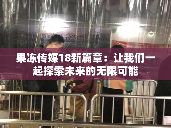 果冻传媒18新篇章：让我们一起探索未来的无限可能