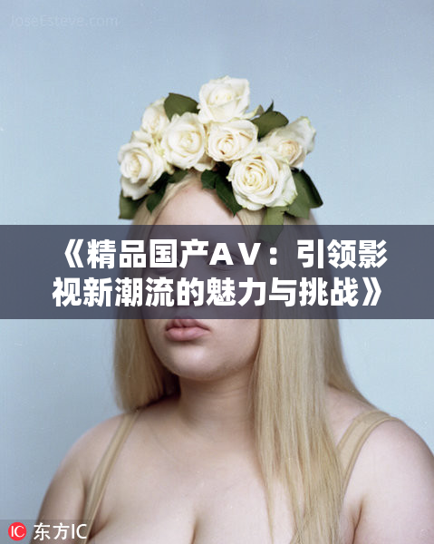 《精品国产AⅤ：引领影视新潮流的魅力与挑战》
