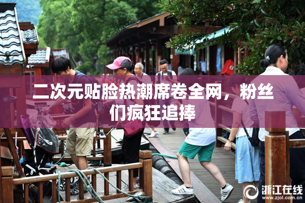 二次元贴脸热潮席卷全网，粉丝们疯狂追捧